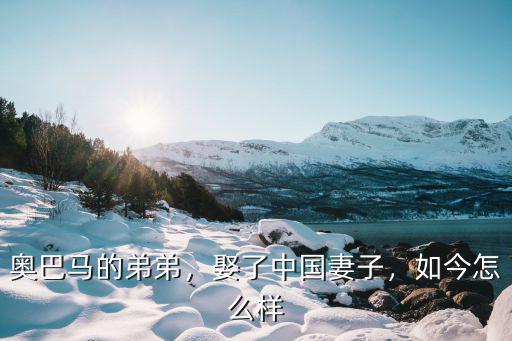 奧巴馬弟弟住深圳哪里,奧巴馬的弟弟