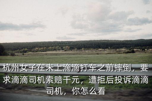 杭州女子在未上滴滴打車之前摔倒，要求滴滴司機索賠千元，遭拒后投訴滴滴司機，你怎么看