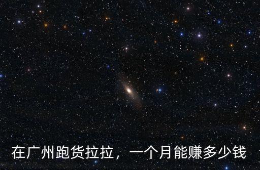 在廣州跑貨拉拉，一個月能賺多少錢