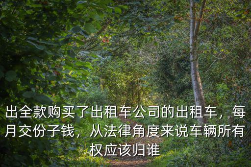 出全款購買了出租車公司的出租車，每月交份子錢，從法律角度來說車輛所有權應該歸誰