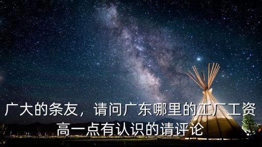 廣大的條友，請問廣東哪里的工廠工資高一點有認識的請評論