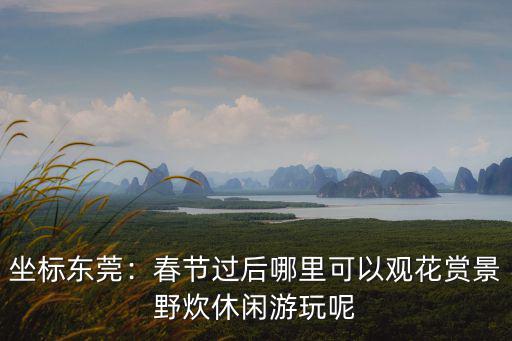 坐標東莞：春節過后哪里可以觀花賞景野炊休閑游玩呢