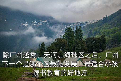 除廣州越秀、天河、海珠區之后，廣州下一個是哪個區最先發展，最適合小孩讀書教育的好地方