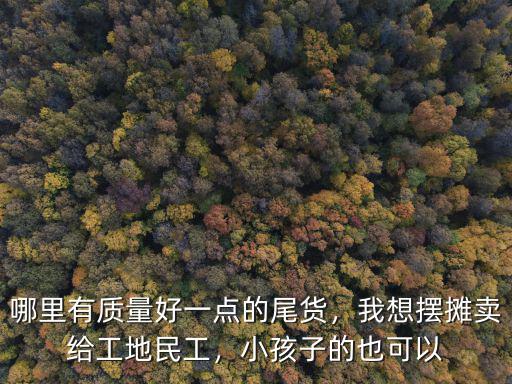 哪里有質(zhì)量好一點(diǎn)的尾貨，我想擺攤賣(mài)給工地民工，小孩子的也可以