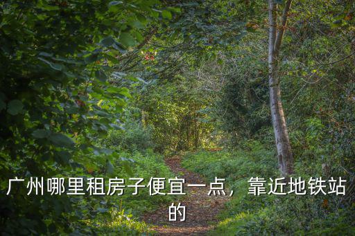廣州哪里的房子質(zhì)量好又便宜,靠近地鐵站的