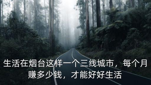 煙臺標(biāo)準(zhǔn)工資是多少錢一個月多少錢一個月多少錢,生活在煙臺這樣一個三線城市