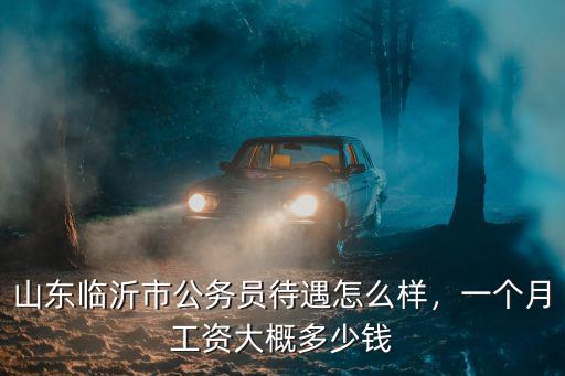 山東打工多少錢一個月,山東臨沂市公務員待遇怎么樣