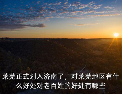 萊蕪正式劃入濟(jì)南了，對萊蕪地區(qū)有什么好處對老百姓的好處有哪些