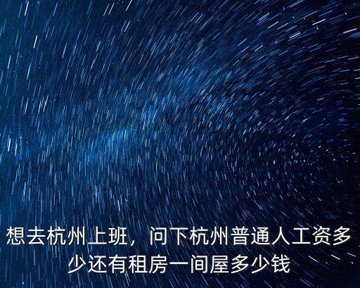 想去杭州上班，問下杭州普通人工資多少還有租房一間屋多少錢