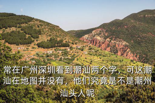 廣州深圳兩地的潮汕人口有多少,常在廣州深圳看到潮汕兩個字