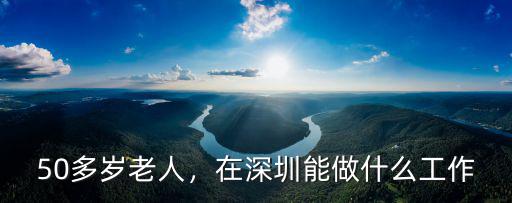 在深圳找工作照顧老人多少錢,50多歲老人