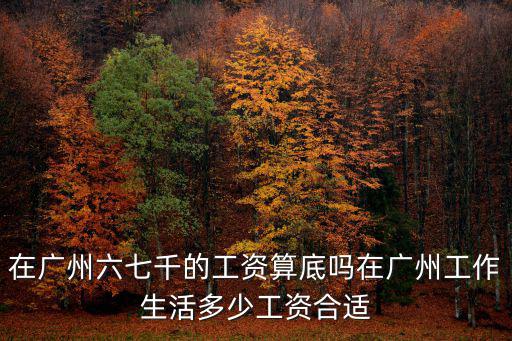 在廣州六七千的工資算底嗎在廣州工作生活多少工資合適