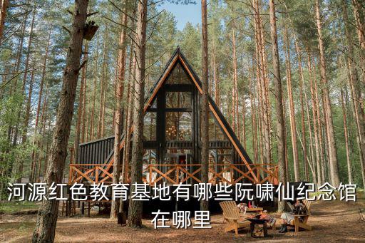 河源紅色教育基地有哪些阮嘯仙紀念館在哪里