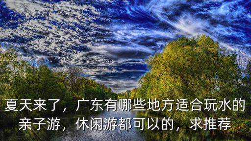 夏天來了，廣東有哪些地方適合玩水的親子游，休閑游都可以的，求推薦