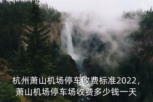 杭州蕭山的車位多少錢一個,杭州機場停車一天多少錢
