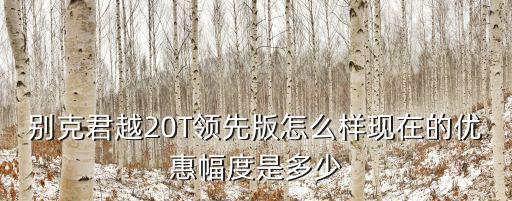 別克君越杭州優(yōu)惠多少,別克君越20T領(lǐng)先版怎么樣