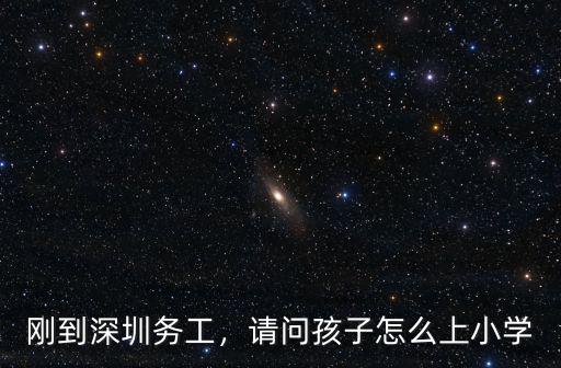 剛到深圳務工，請問孩子怎么上小學