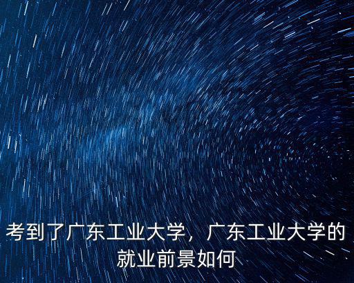 考到了廣東工業(yè)大學(xué)，廣東工業(yè)大學(xué)的就業(yè)前景如何