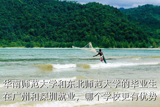 華南師范大學和東北師范大學的畢業生在廣州和深圳就業，哪個學校更有優勢
