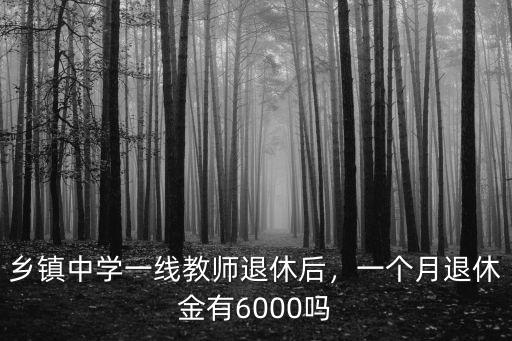 鄉鎮中學一線教師退休后，一個月退休金有6000嗎