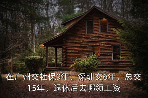 在廣州交社保9年、深圳交6年，總交15年，退休后去哪領工資