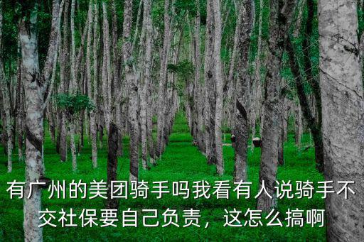有廣州的美團騎手嗎我看有人說騎手不交社保要自己負責，這怎么搞啊