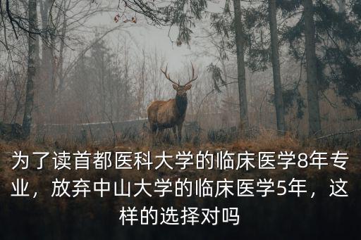 為了讀首都醫(yī)科大學(xué)的臨床醫(yī)學(xué)8年專業(yè)，放棄中山大學(xué)的臨床醫(yī)學(xué)5年，這樣的選擇對嗎
