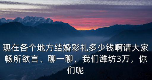 現在各個地方結婚彩禮多少錢啊請大家暢所欲言、聊一聊，我們濰坊3萬，你們呢