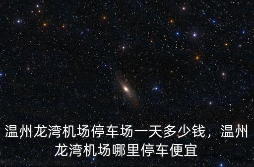 溫州龍灣機場停車場一天多少錢，溫州龍灣機場哪里停車便宜