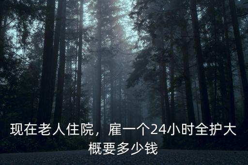現(xiàn)在老人住院，雇一個24小時全護(hù)大概要多少錢