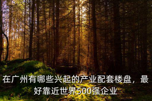 在廣州有哪些興起的產業配套樓盤，最好靠近世界500強企業