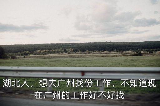 湖北人，想去廣州找份工作，不知道現在廣州的工作好不好找