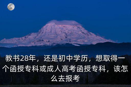 教書28年，還是初中學歷，想取得一個函授專科或成人高考函授專科，該怎么去報考