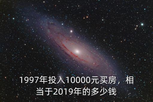 1997年投入10000元買房，相當于2019年的多少錢