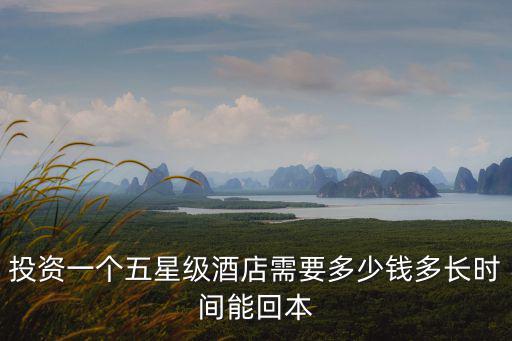 投資一個(gè)五星級(jí)酒店需要多少錢多長(zhǎng)時(shí)間能回本