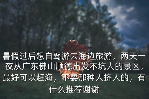 暑假過后想自駕游去海邊旅游，兩天一夜從廣東佛山順德出發不坑人的景區，最好可以趕海，不要那種人擠人的，有什么推薦謝謝