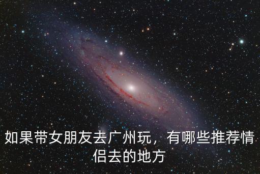 廣州夏天帶女朋友去哪里玩,有哪些推薦情侶去的地方