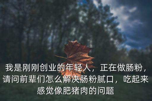 我是剛剛創業的年輕人，正在做腸粉，請問前輩們怎么解決腸粉膩口，吃起來感覺像肥豬肉的問題