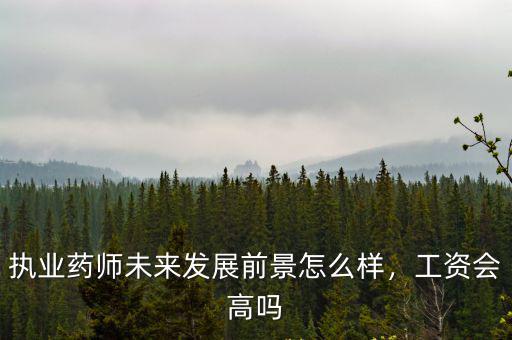 執業藥師未來發展前景怎么樣，工資會高嗎