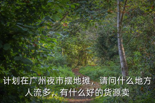 計劃在廣州夜市擺地攤，請問什么地方人流多，有什么好的貨源賣