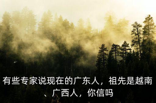 有些專家說現在的廣東人，祖先是越南、廣西人，你信嗎