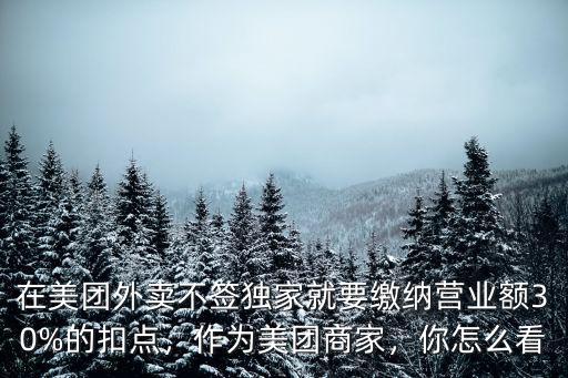 在美團外賣不簽獨家就要繳納營業額30%的扣點，作為美團商家，你怎么看