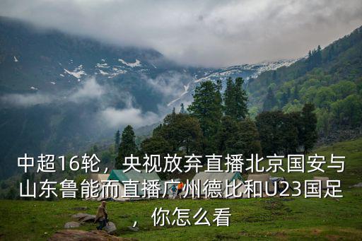 中超16輪，央視放棄直播北京國安與山東魯能而直播廣州德比和U23國足，你怎么看