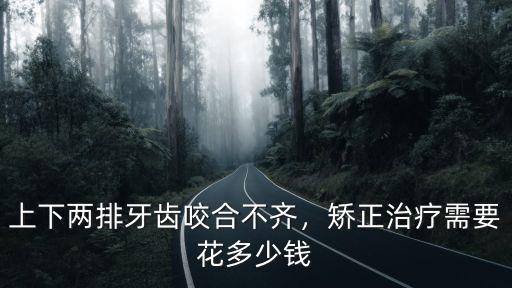 威海牙齒矯正多少錢,上下兩排牙齒咬合不齊