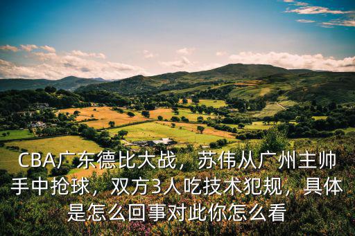 CBA廣東德比大戰(zhàn)，蘇偉從廣州主帥手中搶球，雙方3人吃技術(shù)犯規(guī)，具體是怎么回事對此你怎么看