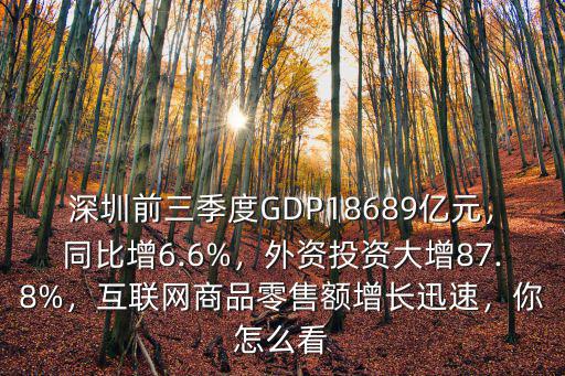 深圳前三季度GDP18689億元，同比增6.6%，外資投資大增87.8%，互聯(lián)網(wǎng)商品零售額增長迅速，你怎么看