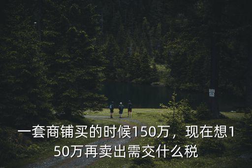 煙臺商鋪買賣交多少稅,一套商鋪買的時候150萬