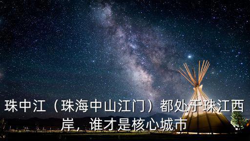 珠中江（珠海中山江門）都處于珠江西岸，誰才是核心城市