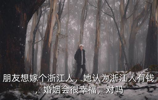 朋友想嫁個(gè)浙江人，她認(rèn)為浙江人有錢(qián)，婚姻會(huì)很幸福，對(duì)嗎