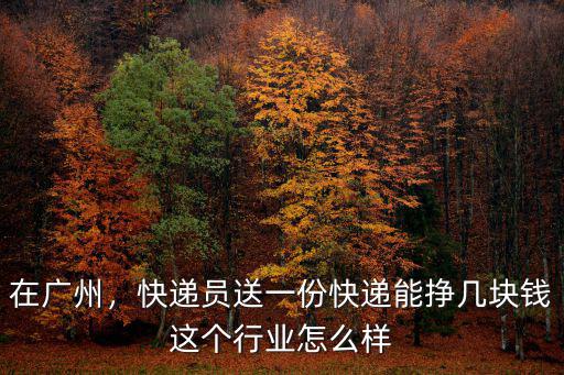 在廣州，快遞員送一份快遞能掙幾塊錢這個行業怎么樣